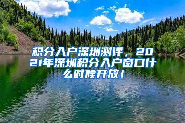 积分入户深圳测评，2021年深圳积分入户窗口什么时候开放！