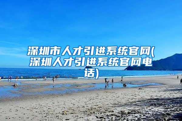 深圳市人才引进系统官网(深圳人才引进系统官网电话)