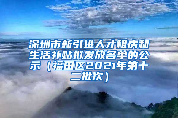 深圳市新引进人才租房和生活补贴拟发放名单的公示（福田区2021年第十二批次）