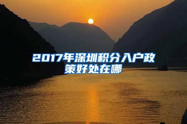 2017年深圳积分入户政策好处在哪