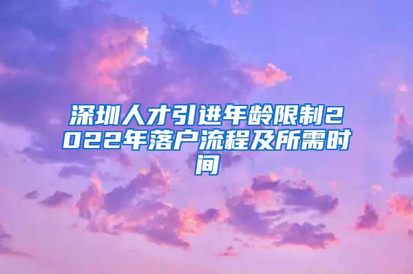 深圳人才引进年龄限制2022年落户流程及所需时间