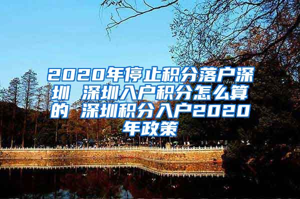 2020年停止积分落户深圳 深圳入户积分怎么算的 深圳积分入户2020年政策