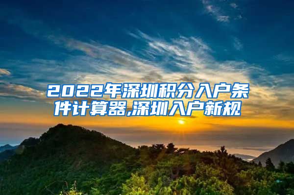 2022年深圳积分入户条件计算器,深圳入户新规