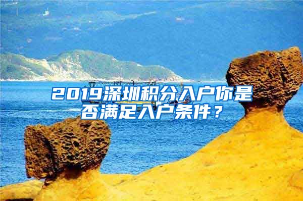 2019深圳积分入户你是否满足入户条件？