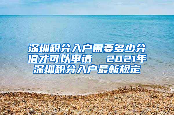 深圳积分入户需要多少分值才可以申请  2021年深圳积分入户最新规定