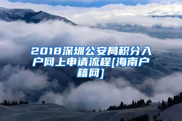 2018深圳公安局积分入户网上申请流程[海南户籍网]