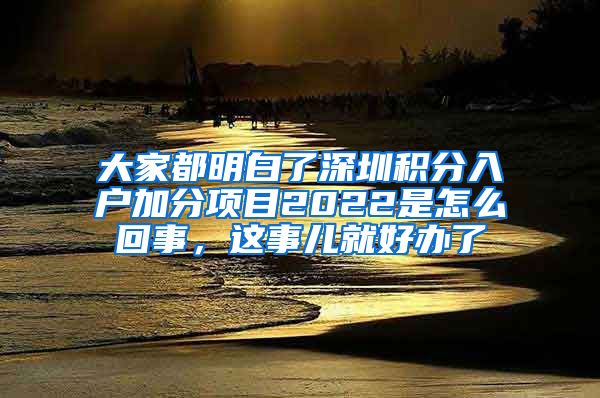 大家都明白了深圳积分入户加分项目2022是怎么回事，这事儿就好办了