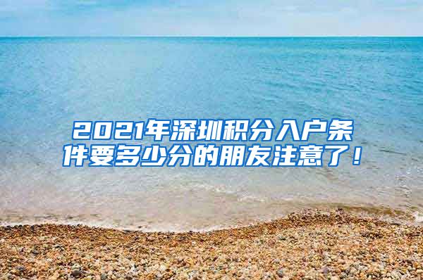 2021年深圳积分入户条件要多少分的朋友注意了！