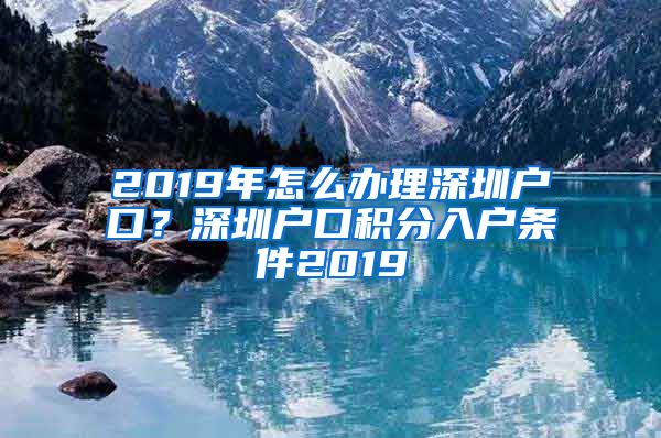 2019年怎么办理深圳户口？深圳户口积分入户条件2019