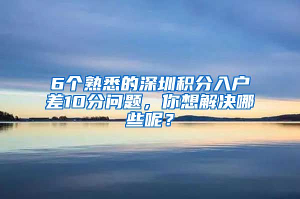 6个熟悉的深圳积分入户差10分问题，你想解决哪些呢？