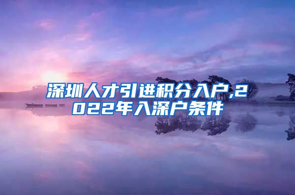 深圳人才引进积分入户,2022年入深户条件