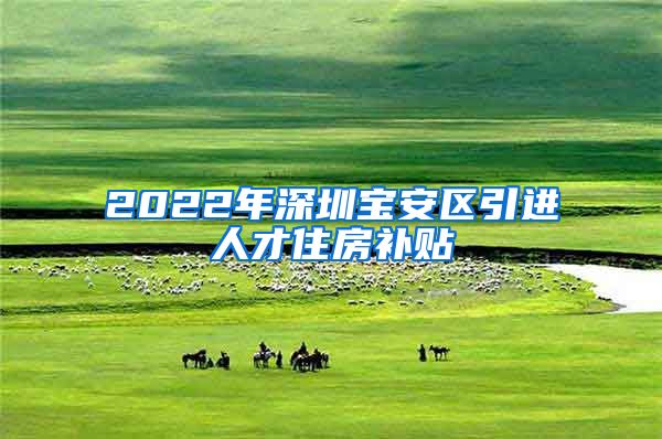 2022年深圳宝安区引进人才住房补贴