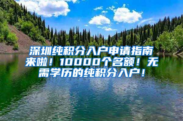 深圳纯积分入户申请指南来啦！10000个名额！无需学历的纯积分入户！