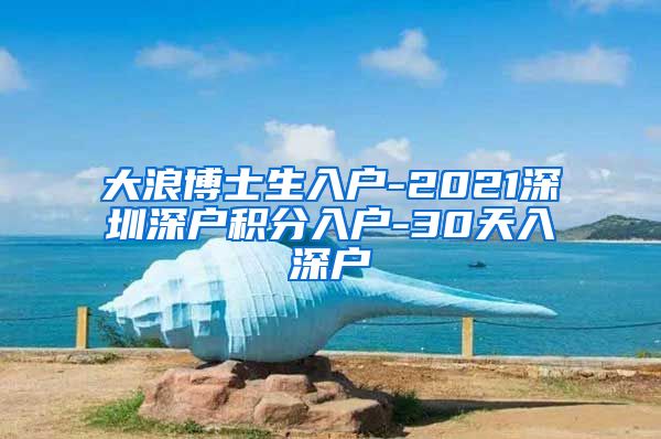 大浪博士生入户-2021深圳深户积分入户-30天入深户