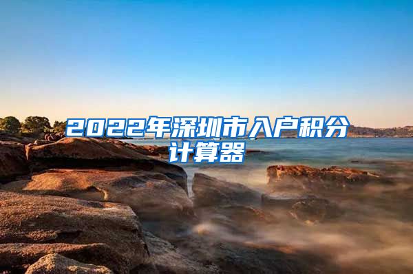 2022年深圳市入户积分计算器