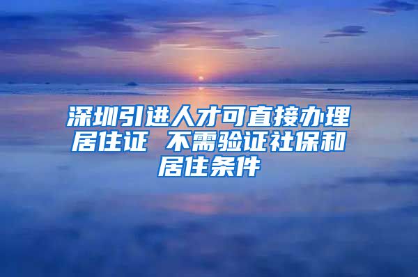 深圳引进人才可直接办理居住证 不需验证社保和居住条件