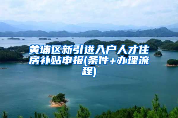 黄埔区新引进入户人才住房补贴申报(条件+办理流程)