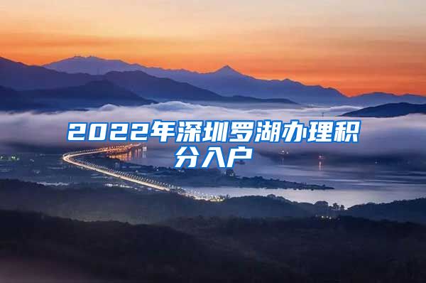 2022年深圳罗湖办理积分入户