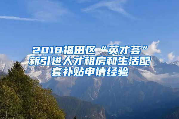 2018福田区“英才荟”新引进人才租房和生活配套补贴申请经验