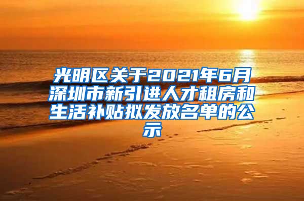 光明区关于2021年6月深圳市新引进人才租房和生活补贴拟发放名单的公示