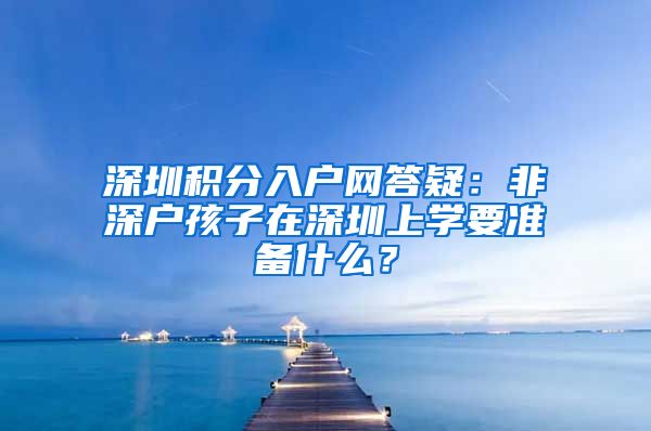 深圳积分入户网答疑：非深户孩子在深圳上学要准备什么？