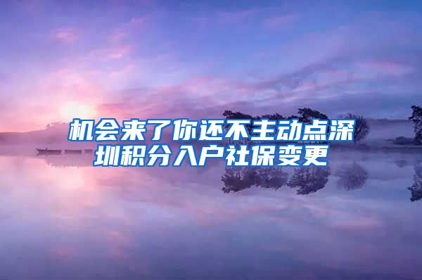 机会来了你还不主动点深圳积分入户社保变更