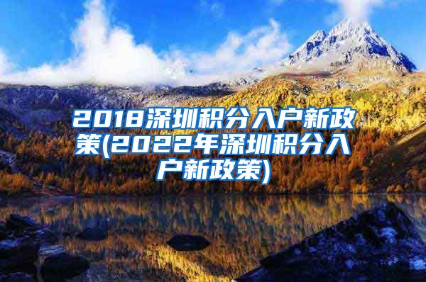 2018深圳积分入户新政策(2022年深圳积分入户新政策)