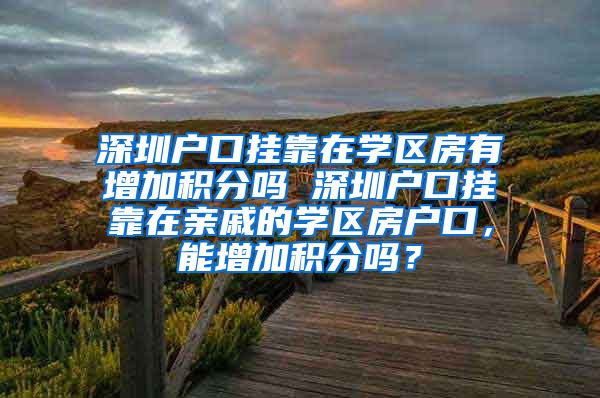 深圳户口挂靠在学区房有增加积分吗 深圳户口挂靠在亲戚的学区房户口，能增加积分吗？