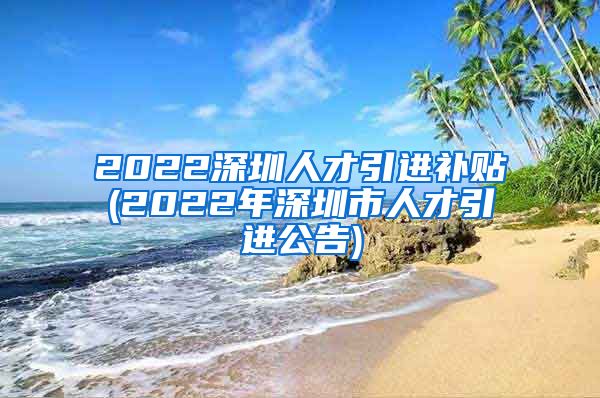 2022深圳人才引进补贴(2022年深圳市人才引进公告)