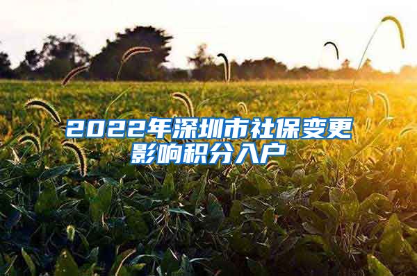 2022年深圳市社保变更影响积分入户