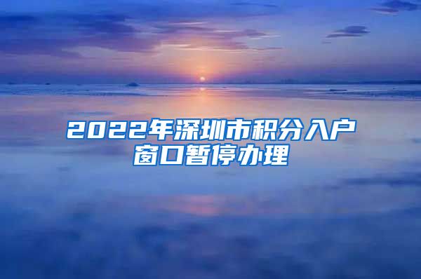 2022年深圳市积分入户窗口暂停办理