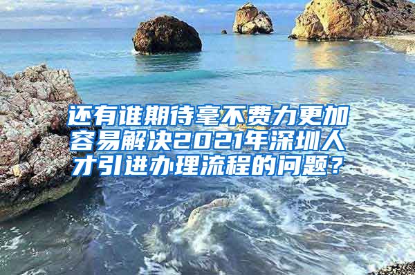 还有谁期待毫不费力更加容易解决2021年深圳人才引进办理流程的问题？