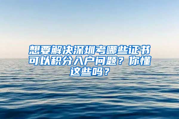 想要解决深圳考哪些证书可以积分入户问题？你懂这些吗？