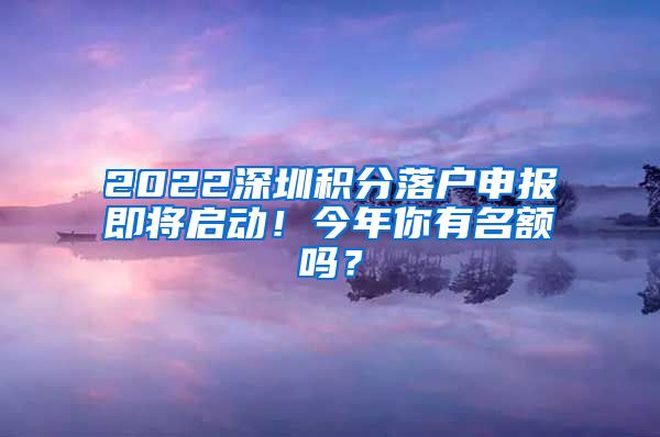 2022深圳积分落户申报即将启动！今年你有名额吗？
