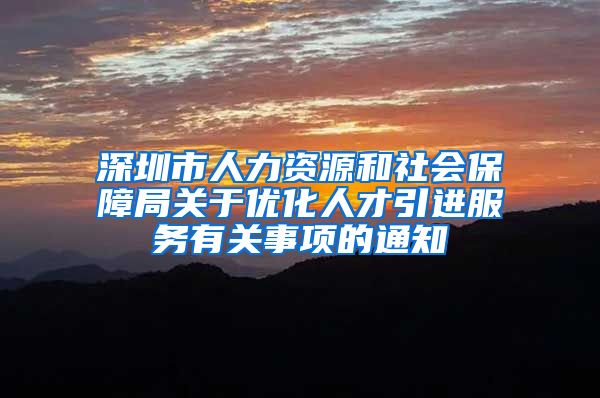 深圳市人力资源和社会保障局关于优化人才引进服务有关事项的通知