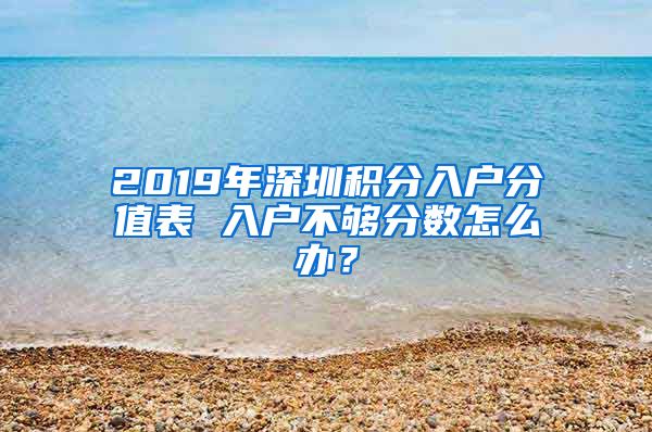 2019年深圳积分入户分值表 入户不够分数怎么办？