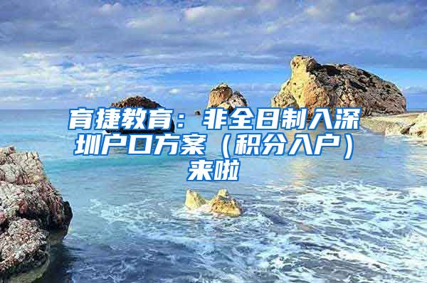 育捷教育：非全日制入深圳户口方案（积分入户）来啦