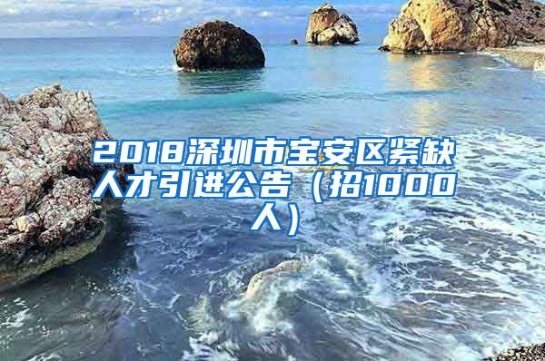 2018深圳市宝安区紧缺人才引进公告（招1000人）