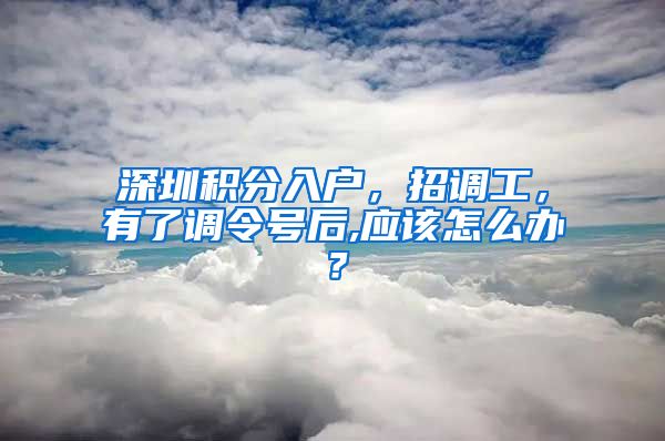 深圳积分入户，招调工，有了调令号后,应该怎么办？