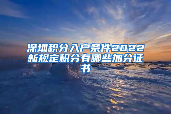 深圳积分入户条件2022新规定积分有哪些加分证书