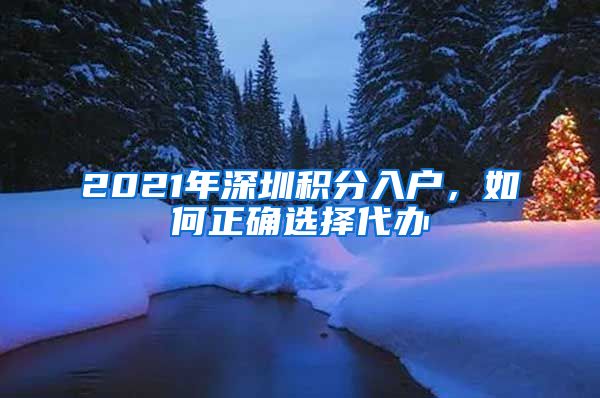 2021年深圳积分入户，如何正确选择代办