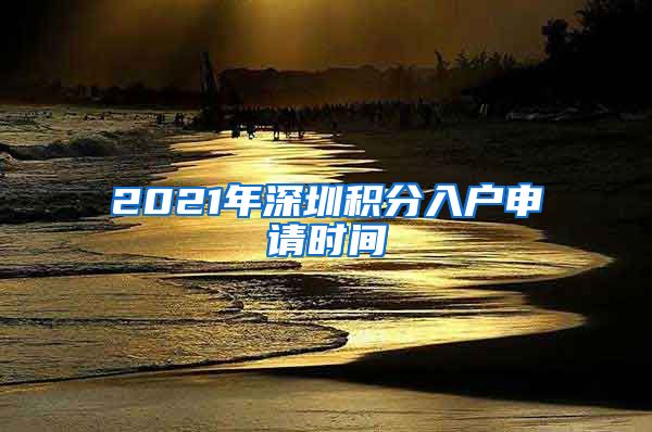 2021年深圳积分入户申请时间