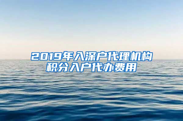 2019年入深户代理机构积分入户代办费用