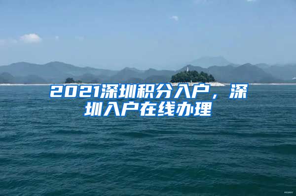 2021深圳积分入户，深圳入户在线办理