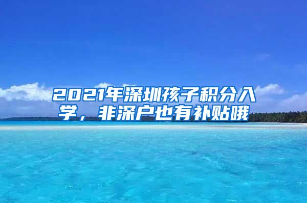 2021年深圳孩子积分入学，非深户也有补贴哦