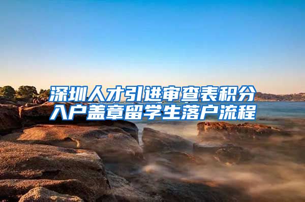 深圳人才引进审查表积分入户盖章留学生落户流程