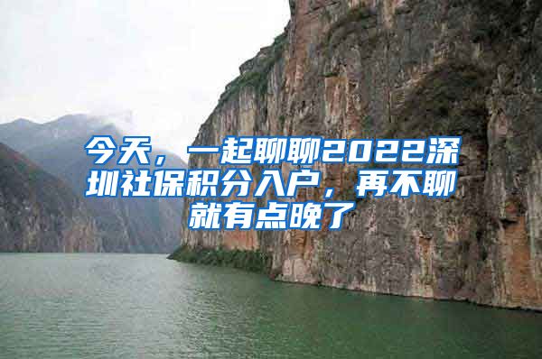 今天，一起聊聊2022深圳社保积分入户，再不聊就有点晚了