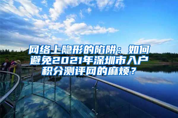 网络上隐形的陷阱：如何避免2021年深圳市入户积分测评网的麻烦？