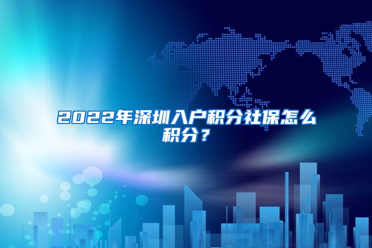 2022年深圳入户积分社保怎么积分？