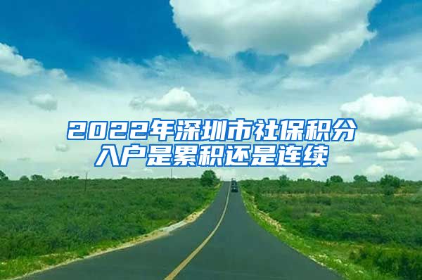 2022年深圳市社保积分入户是累积还是连续